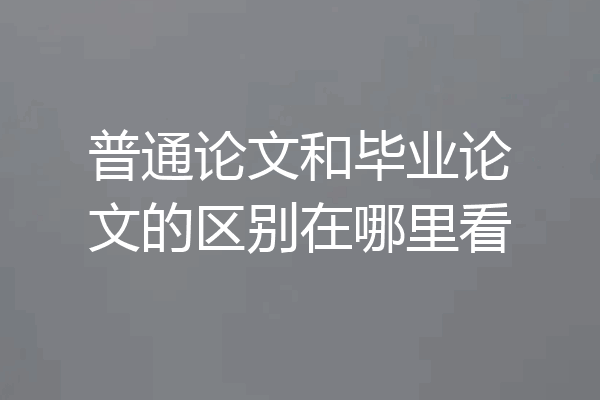 普通论文和毕业论文的区别在哪里看