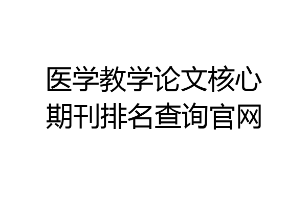 医学教学论文核心期刊排名查询官网
