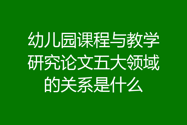 幼儿园课程与教学研究论文五大领域的关系是什么