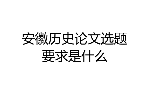 安徽历史论文选题要求是什么