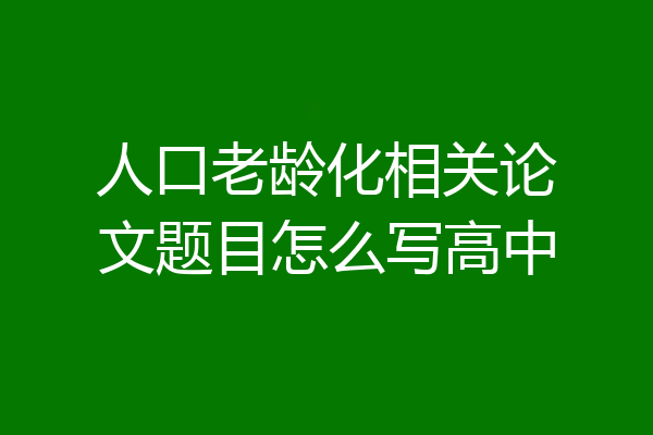 人口老龄化相关论文题目怎么写高中