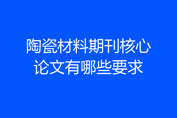 陶瓷材料期刊核心论文有哪些要求