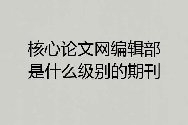 核心论文网编辑部是什么级别的期刊