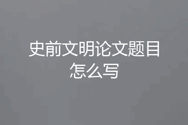 史前文明论文题目怎么写