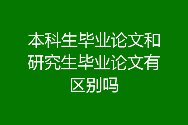 本科生毕业论文和研究生毕业论文有区别吗