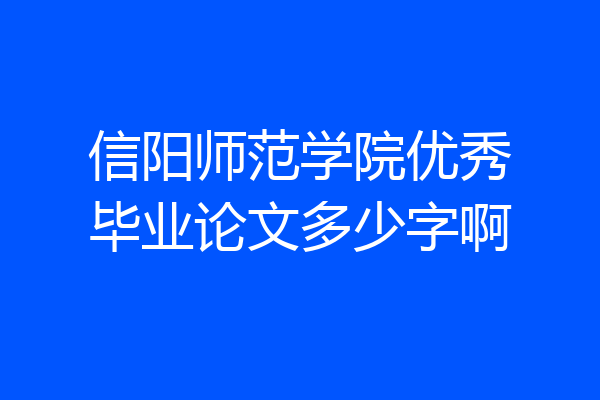 信阳师范学院优秀毕业论文多少字啊