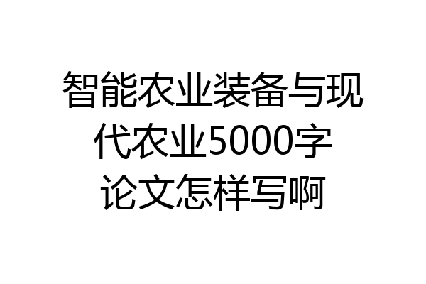智能农业装备与现代农业5000字论文怎样写啊