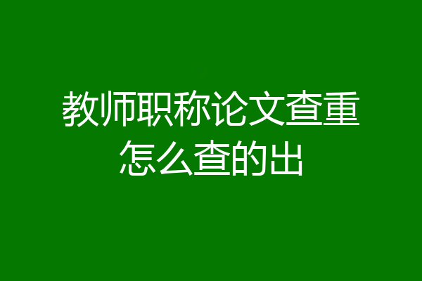教师职称论文查重怎么查的出