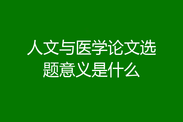 人文与医学论文选题意义是什么
