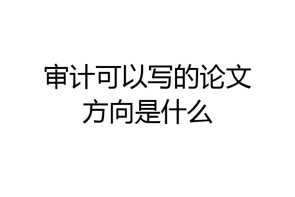 审计可以写的论文方向是什么