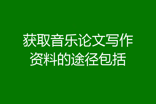 获取音乐论文写作资料的途径包括