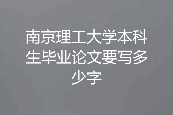南京理工大学本科生毕业论文要写多少字