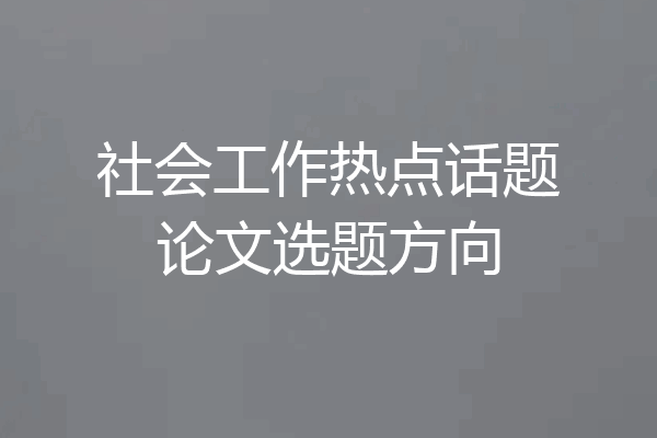 社会工作热点话题论文选题方向