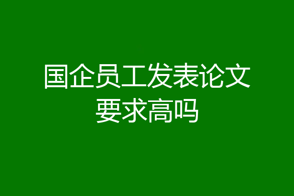 国企员工发表论文要求高吗