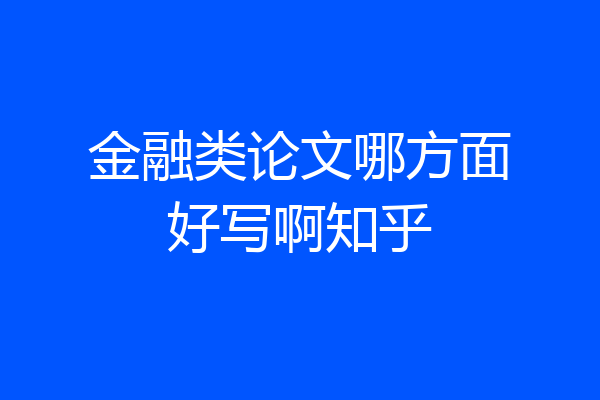 金融类论文哪方面好写啊知乎