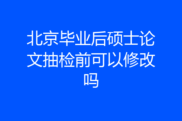 北京毕业后硕士论文抽检前可以修改吗