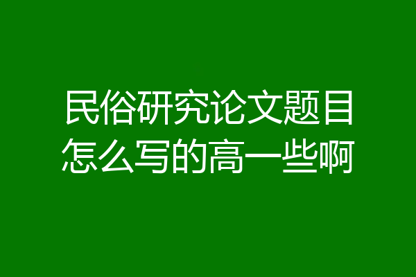 民俗研究论文题目怎么写的高一些啊