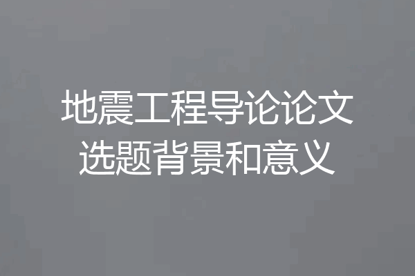 地震工程导论论文选题背景和意义