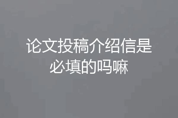 论文投稿介绍信是必填的吗嘛