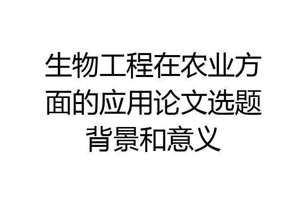 生物工程在农业方面的应用论文选题背景和意义