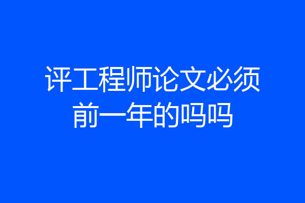 评工程师论文必须前一年的吗吗