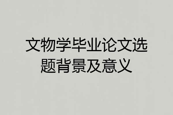 文物学毕业论文选题背景及意义