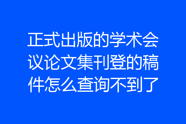 正式出版的学术会议论文集刊登的稿件怎么查询不到了