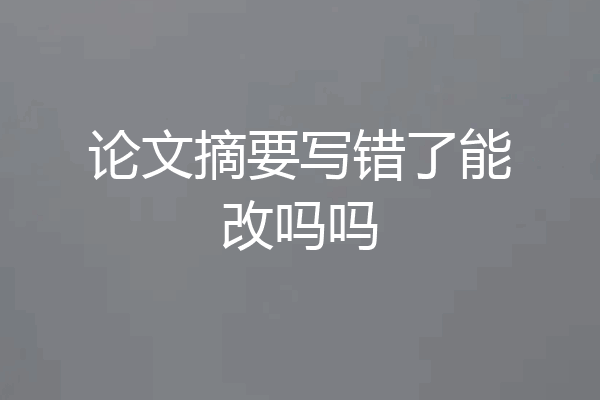 论文摘要写错了能改吗吗