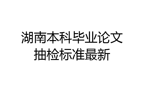 湖南本科毕业论文抽检标准最新