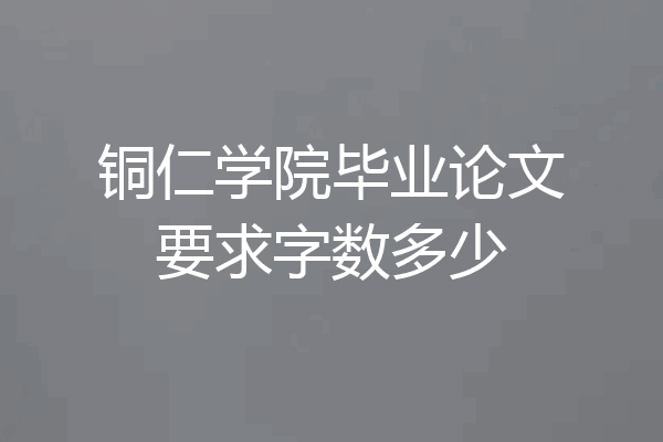 铜仁学院毕业论文要求字数多少