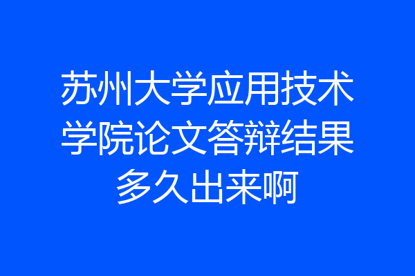 苏州大学应用技术学院论文答辩结果多久出来啊