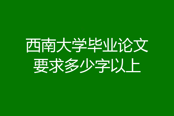 西南大学毕业论文要求多少字以上