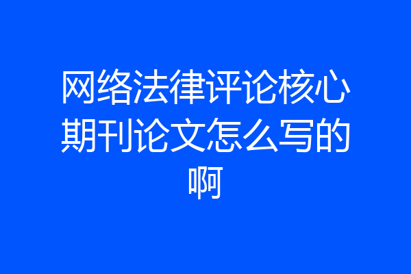 网络法律评论核心期刊论文怎么写的啊