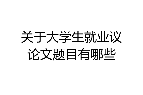关于大学生就业议论文题目有哪些