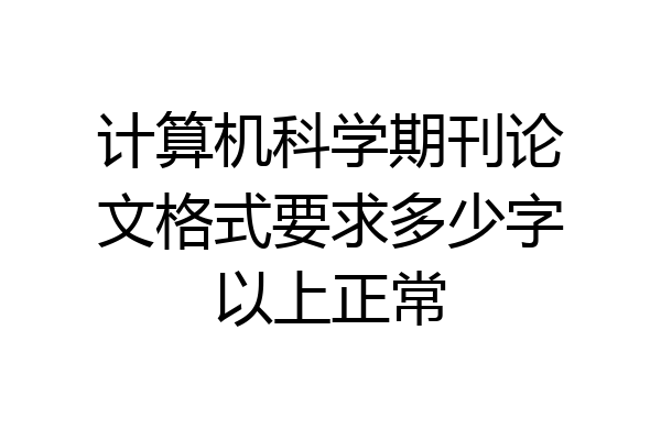 计算机科学期刊论文格式要求多少字以上正常
