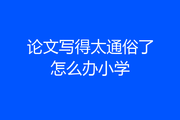 论文写得太通俗了怎么办小学