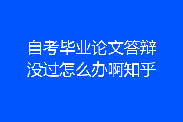 自考毕业论文答辩没过怎么办啊知乎