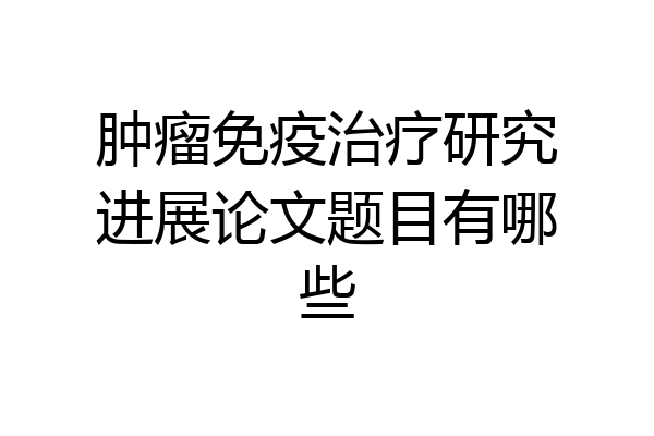 肿瘤免疫治疗研究进展论文题目有哪些