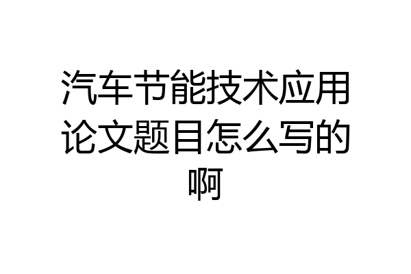 汽车节能技术应用论文题目怎么写的啊