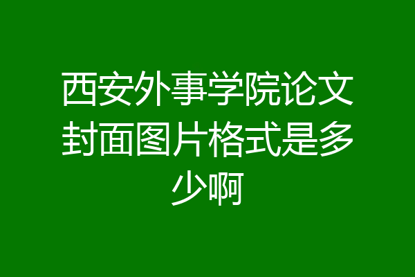 西安外事学院论文封面图片格式是多少啊