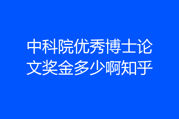 中科院优秀博士论文奖金多少啊知乎