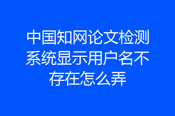 中国知网论文检测系统显示用户名不存在怎么弄