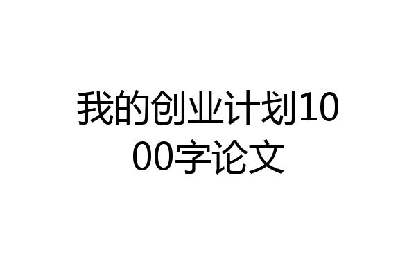 我的创业计划1000字论文