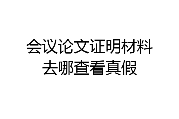 会议论文证明材料去哪查看真假