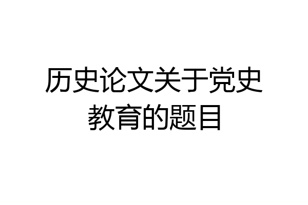 历史论文关于党史教育的题目