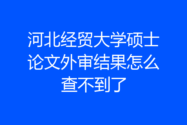 河北经贸大学硕士论文外审结果怎么查不到了