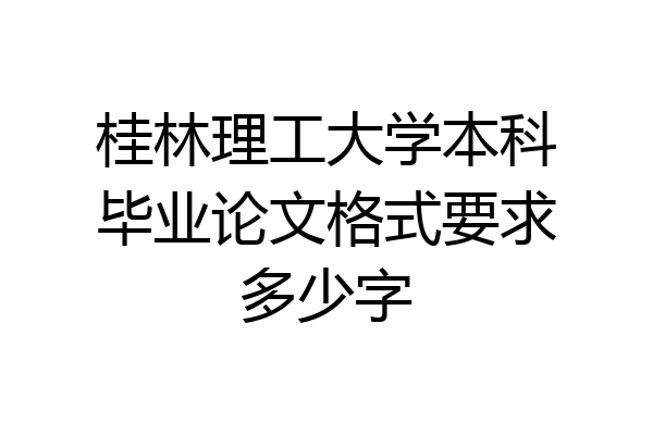 桂林理工大学本科毕业论文格式要求多少字