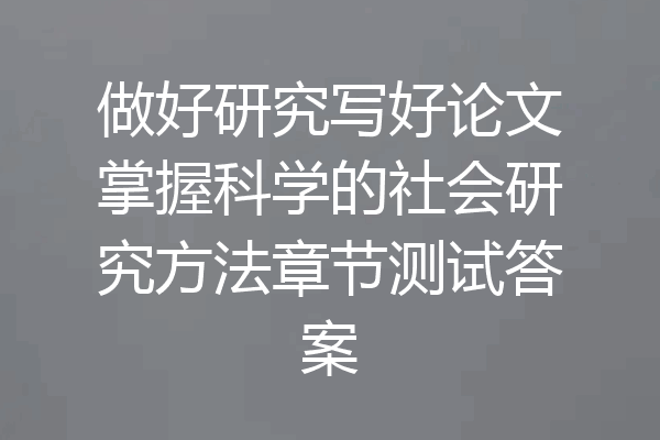 做好研究写好论文掌握科学的社会研究方法章节测试答案