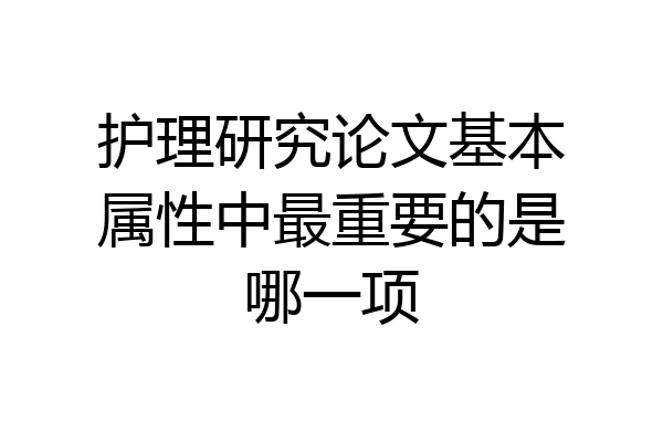 护理研究论文基本属性中最重要的是哪一项