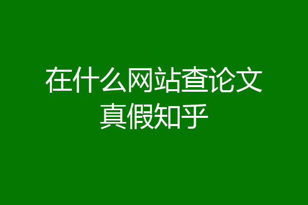 在什么网站查论文真假知乎